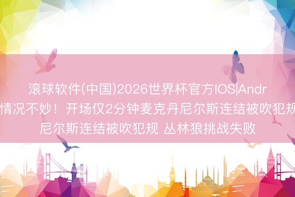 滚球软件(中国)2026世界杯官方IOS|Android手机app下载 情况不妙！开场仅2分钟麦克丹尼尔斯连结被吹犯规 丛林狼挑战失败