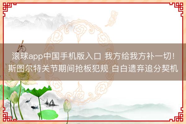 滚球app中国手机版入口 我方给我方补一切！斯图尔特关节期间抢板犯规 白白遗弃追分契机