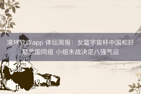 滚球软件app 体坛周报：女篮宇宙杯中国和好意思国同组 小组末战决定八强气运