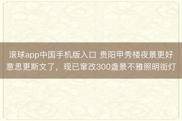 滚球app中国手机版入口 贵阳甲秀楼夜景更好意思更斯文了，现已窜改300盏景不雅照明街灯