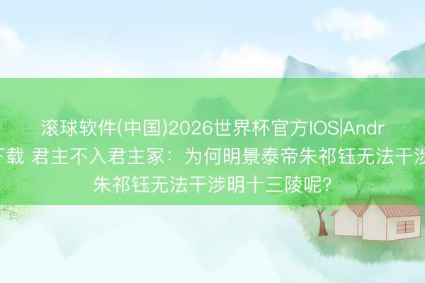 滚球软件(中国)2026世界杯官方IOS|Android手机app下载 君主不入君主冢：为何明景泰帝朱祁钰无法干涉明十三陵呢？