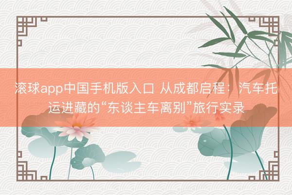 滚球app中国手机版入口 从成都启程：汽车托运进藏的“东谈主车离别”旅行实录