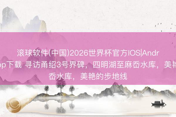 滚球软件(中国)2026世界杯官方IOS|Android手机app下载 寻访甬绍3号界碑，四明湖至麻岙水库，美艳的步地线