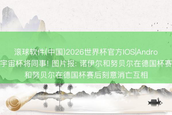 滚球软件(中国)2026世界杯官方IOS|Android手机app下载 宇宙杯将同事! 图片报: 诺伊尔和努贝尔在德国杯赛后刻意消亡互相