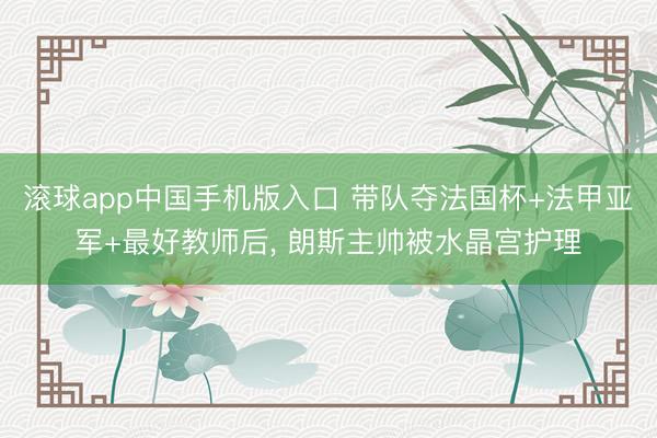 滚球app中国手机版入口 带队夺法国杯+法甲亚军+最好教师后， 朗斯主帅被水晶宫护理