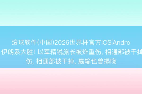滚球软件(中国)2026世界杯官方IOS|Android手机app下载 伊朗系大胜! 以军精锐旅长被炸重伤， 相通部被干掉， 赢输也曾揭晓