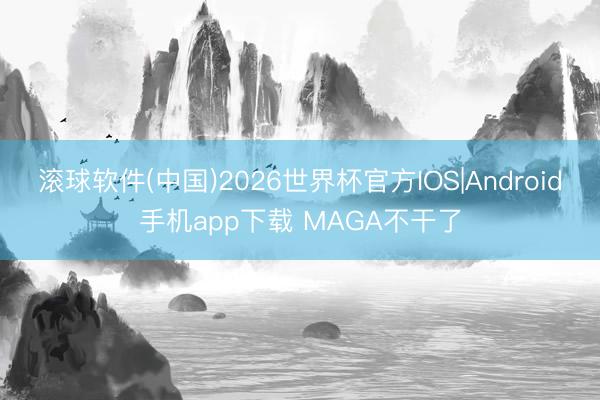 滚球软件(中国)2026世界杯官方IOS|Android手机app下载 MAGA不干了