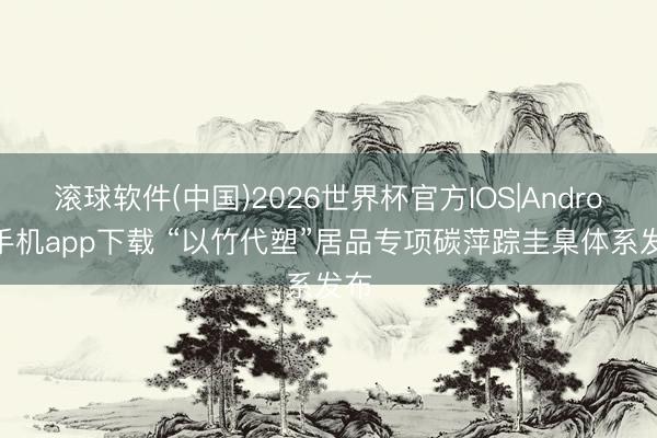 滚球软件(中国)2026世界杯官方IOS|Android手机app下载 “以竹代塑”居品专项碳萍踪圭臬体系发布