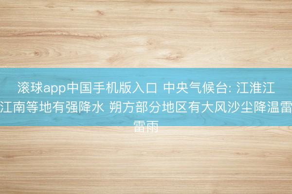 滚球app中国手机版入口 中央气候台: 江淮江汉江南等地有强降水 朔方部分地区有大风沙尘降温雷雨