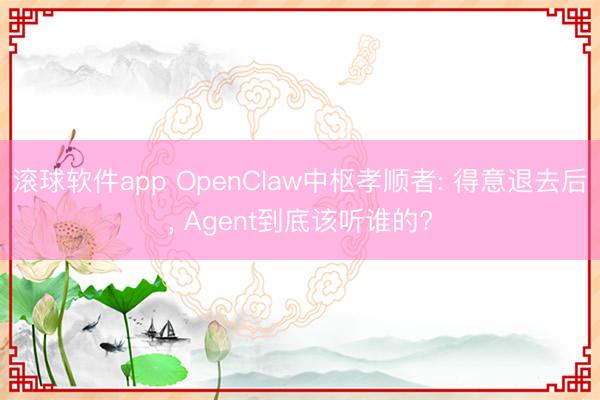 滚球软件app OpenClaw中枢孝顺者: 得意退去后， Agent到底该听谁的?