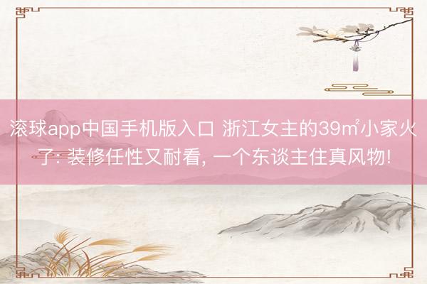 滚球app中国手机版入口 浙江女主的39㎡小家火了: 装修任性又耐看， 一个东谈主住真风物!