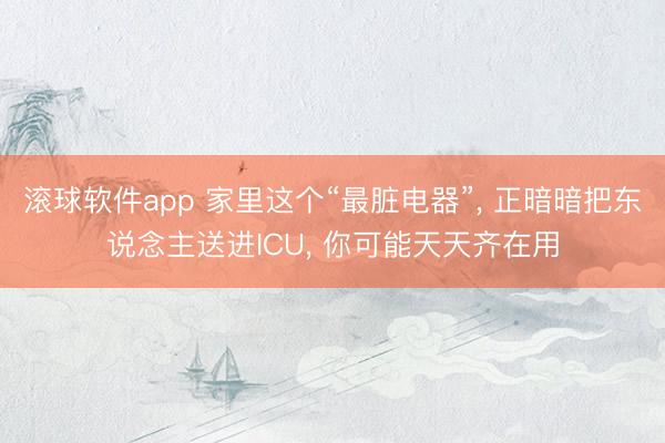 滚球软件app 家里这个“最脏电器”， 正暗暗把东说念主送进ICU， 你可能天天齐在用