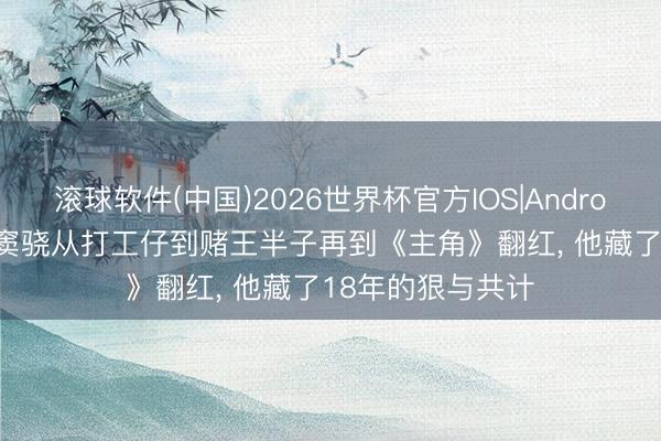 滚球软件(中国)2026世界杯官方IOS|Android手机app下载 窦骁从打工仔到赌王半子再到《主角》翻红， 他藏了18年的狠与共计