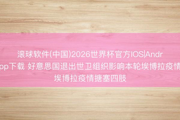 滚球软件(中国)2026世界杯官方IOS|Android手机app下载 好意思国退出世卫组织影响本轮埃博拉疫情搪塞四肢