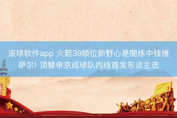 滚球软件app 火箭39顺位新野心是闇练中锋维萨尔! 顶替申京成球队内线首发东谈主选
