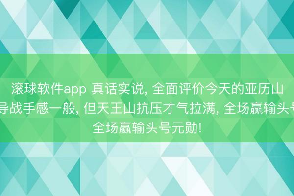 滚球软件app 真话实说， 全面评价今天的亚历山大: 引导战手感一般， 但天王山抗压才气拉满， 全场赢输头号元勋!