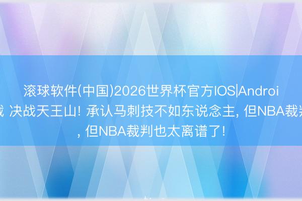 滚球软件(中国)2026世界杯官方IOS|Android手机app下载 决战天王山! 承认马刺技不如东说念主， 但NBA裁判也太离谱了!