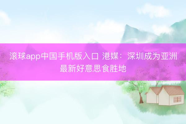 滚球app中国手机版入口 港媒：深圳成为亚洲最新好意思食胜地