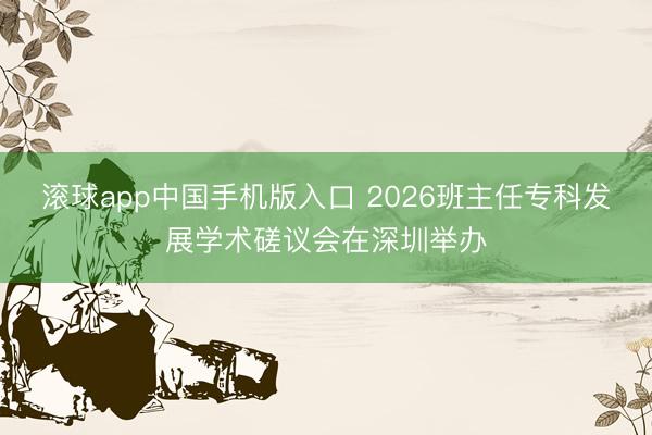 滚球app中国手机版入口 2026班主任专科发展学术磋议会在深圳举办