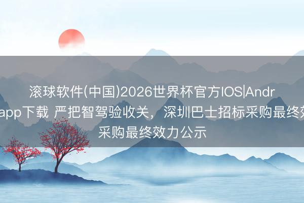 滚球软件(中国)2026世界杯官方IOS|Android手机app下载 严把智驾验收关，深圳巴士招标采购最终效力公示