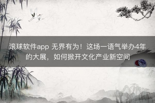 滚球软件app 无界有为！这场一语气举办4年的大展，如何掀开文化产业新空间