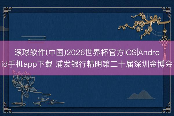 滚球软件(中国)2026世界杯官方IOS|Android手机app下载 浦发银行精明第二十届深圳金博会