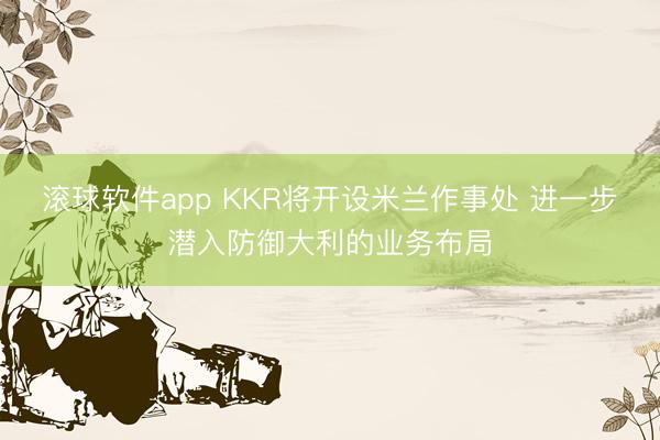滚球软件app KKR将开设米兰作事处 进一步潜入防御大利的业务布局