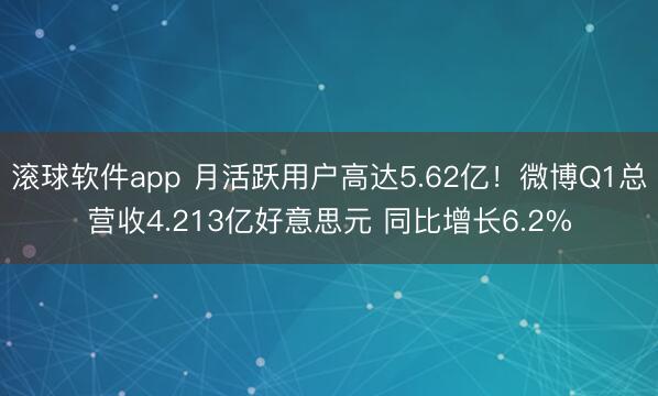 滚球软件app 月活跃用户高达5.62亿！微博Q1总营收4.213亿好意思元 同比增长6.2%