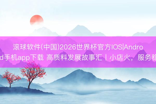 滚球软件(中国)2026世界杯官方IOS|Android手机app下载 高质料发展故事汇丨小店火，服务稳