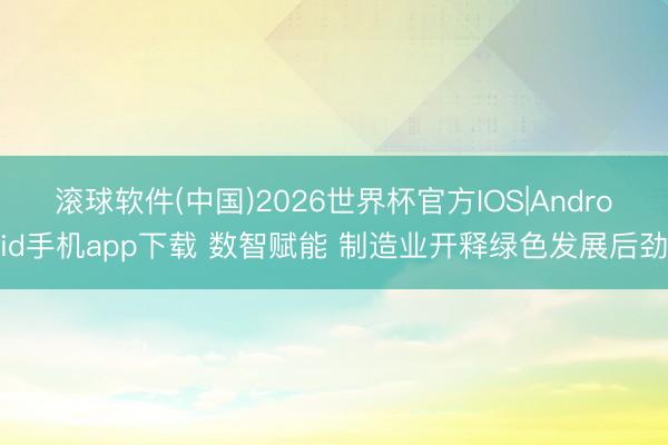 滚球软件(中国)2026世界杯官方IOS|Android手机app下载 数智赋能 制造业开释绿色发展后劲