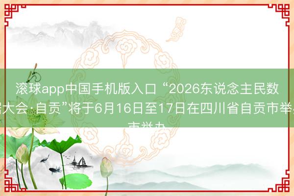滚球app中国手机版入口 “2026东说念主民数据大会·自贡”将于6月16日至17日在四川省自贡市举办