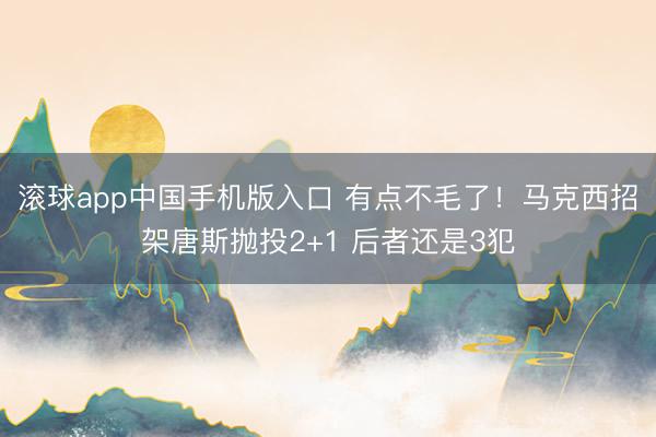 滚球app中国手机版入口 有点不毛了！马克西招架唐斯抛投2+