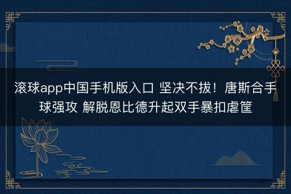 滚球app中国手机版入口 坚决不拔！唐斯合手球强攻 解脱恩比德升起双手暴扣虐筐