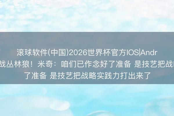 滚球软件(中国)2026世界杯官方IOS|Android手机app下载 战丛林狼！米奇：咱们已作念好了准备 是技艺把战略实践力打出来了