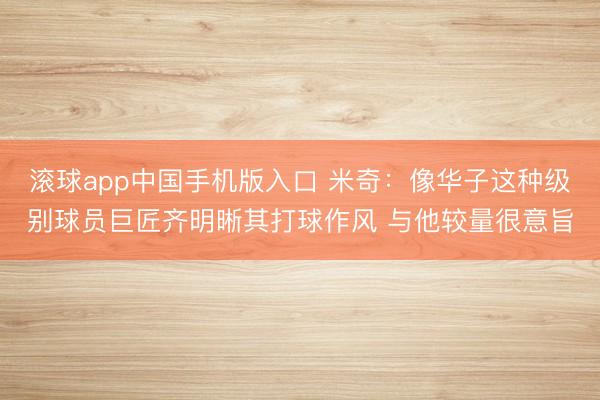 滚球app中国手机版入口 米奇：像华子这种级别球员巨匠齐明晰