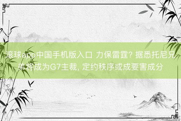 滚球app中国手机版入口 力保雷霆? 据悉托尼兄弟将成为G7主裁， 定约秩序或成要害成分