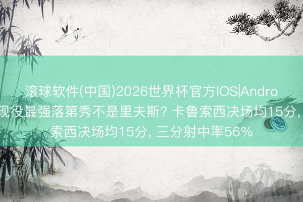 滚球软件(中国)2026世界杯官方IOS|Android手机app下载 现役最强落第秀不是里夫斯? 卡鲁索西决场均15分， 三分射中率56%
