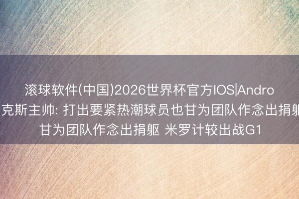 滚球软件(中国)2026世界杯官方IOS|Android手机app下载 尼克斯主帅: 打出要紧热潮球员也甘为团队作念出捐躯 米罗计较出战G1