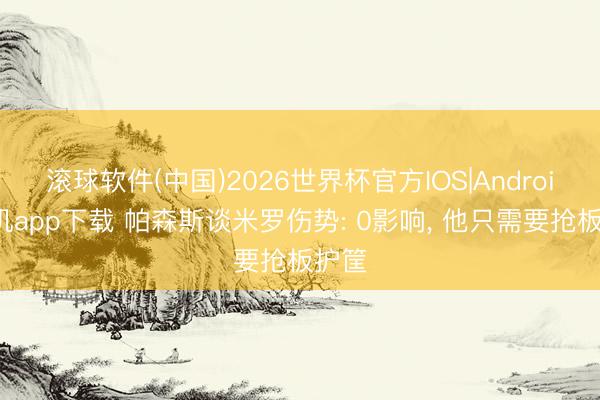 滚球软件(中国)2026世界杯官方IOS|Android手机app下载 帕森斯谈米罗伤势: 0影响， 他只需要抢板护筐