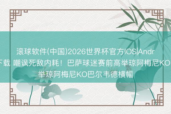 滚球软件(中国)2026世界杯官方IOS|Android手机app下载 嘲讽死敌内耗!巴萨球迷赛前高举琼阿梅尼KO巴尔韦德横幅