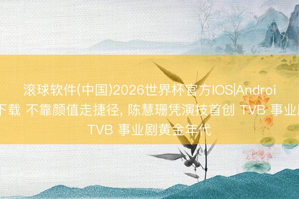 滚球软件(中国)2026世界杯官方IOS|Android手机app下载 不靠颜值走捷径, 陈慧珊凭演技首创 TVB 事业剧黄金年代