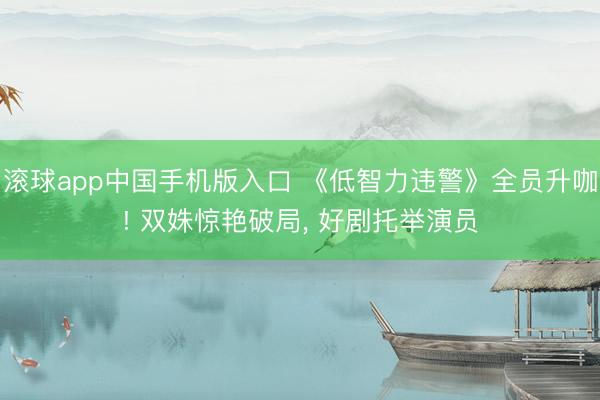 滚球app中国手机版入口 《低智力违警》全员升咖! 双姝惊艳破局， 好剧托举演员