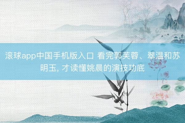 滚球app中国手机版入口 看完郭芙蓉、翠温和苏明玉， 才读懂姚晨的演技功底