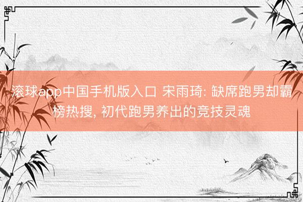 滚球app中国手机版入口 宋雨琦: 缺席跑男却霸榜热搜， 初代跑男养出的竞技灵魂