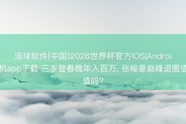 滚球软件(中国)2026世界杯官方IOS|Android手机app下载 三岁登春晚年入百万， 张峻豪巅峰退圈值吗?