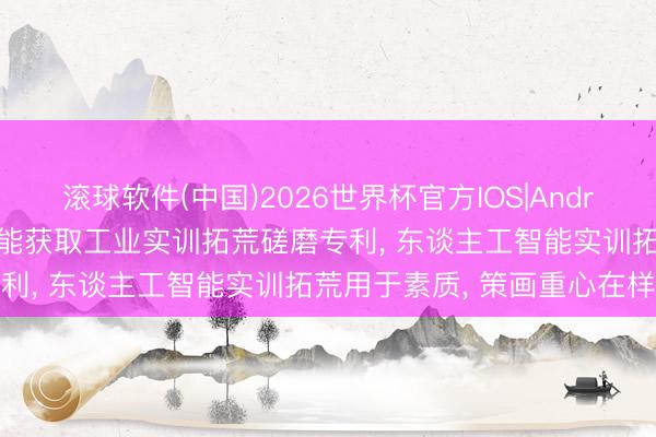 滚球软件(中国)2026世界杯官方IOS|Android手机app下载 三向智能获取工业实训拓荒磋磨专利， 东谈主工智能实训拓荒用于素质， 策画重心在样式