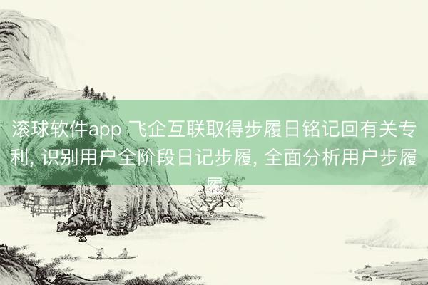 滚球软件app 飞企互联取得步履日铭记回有关专利， 识别用户全阶段日记步履， 全面分析用户步履