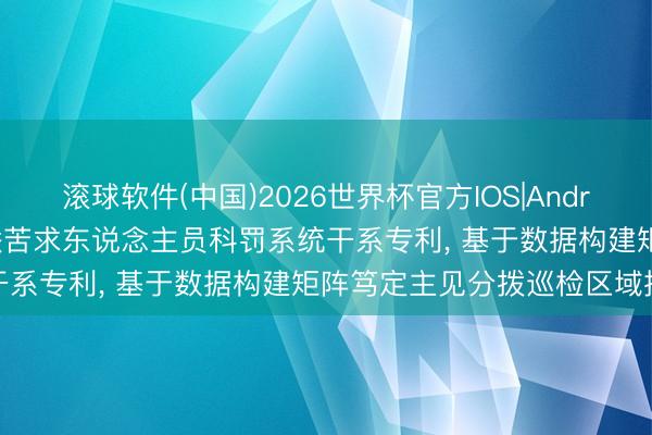 滚球软件(中国)2026世界杯官方IOS|Android手机app下载 秦川物联苦求东说念主员科罚系统干系专利， 基于数据构建矩阵笃定主见分拨巡检区域提效