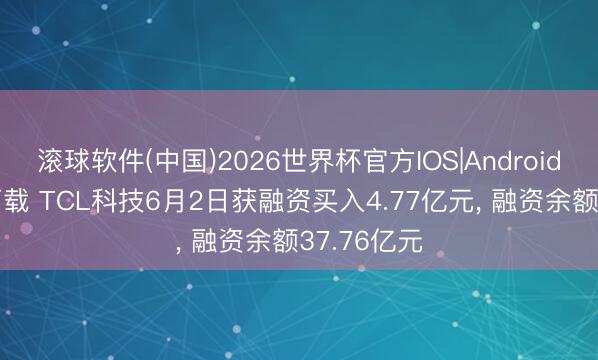 滚球软件(中国)2026世界杯官方IOS|Android手机app下载 TCL科技6月2日获融资买入4.77亿元， 融资余额37.76亿元
