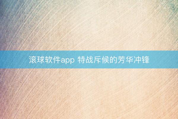 滚球软件app 特战斥候的芳华冲锋